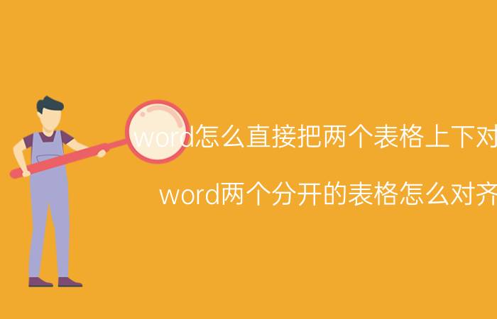 word怎么直接把两个表格上下对齐 word两个分开的表格怎么对齐？